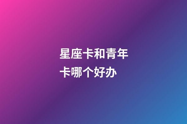 星座卡和青年卡哪个好办-第1张-星座运势-玄机派