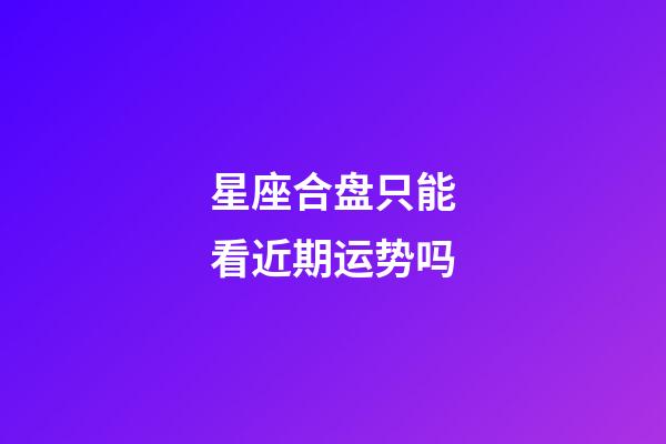 星座合盘只能看近期运势吗-第1张-星座运势-玄机派