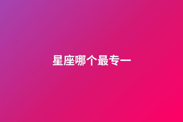 星座哪个最专一-第1张-星座运势-玄机派