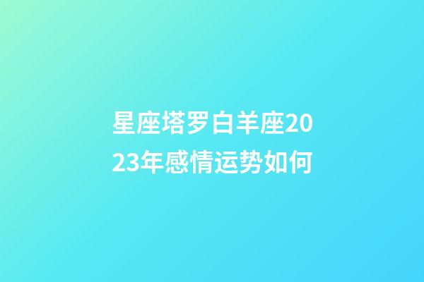 星座塔罗白羊座2023年感情运势如何-第1张-星座运势-玄机派