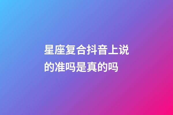 星座复合抖音上说的准吗是真的吗-第1张-星座运势-玄机派