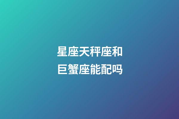 星座天秤座和巨蟹座能配吗-第1张-星座运势-玄机派