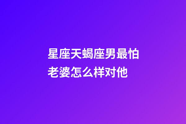 星座天蝎座男最怕老婆怎么样对他-第1张-星座运势-玄机派