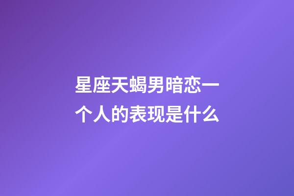 星座天蝎男暗恋一个人的表现是什么-第1张-星座运势-玄机派