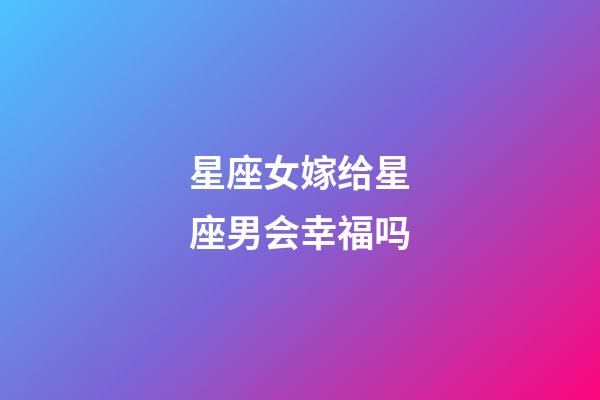 星座女嫁给星座男会幸福吗-第1张-星座运势-玄机派