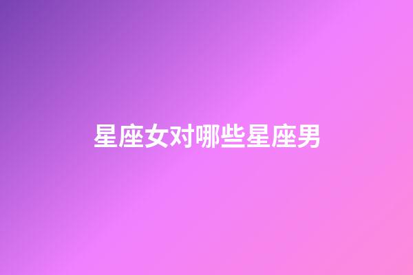 星座女对哪些星座男-第1张-星座运势-玄机派