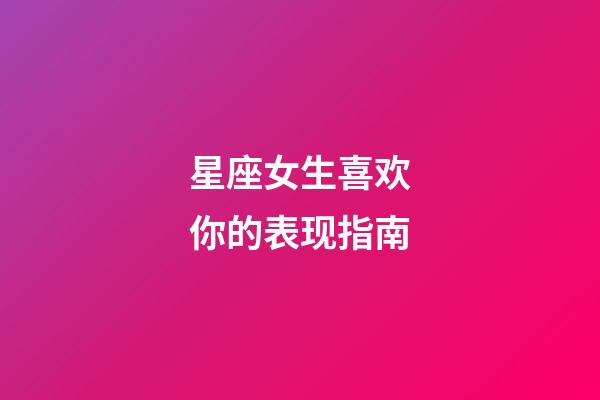 星座女生喜欢你的表现指南-第1张-星座运势-玄机派