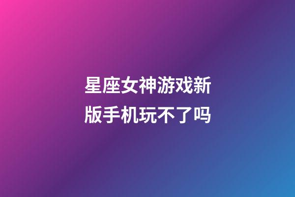 星座女神游戏新版手机玩不了吗