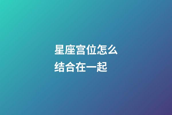星座宫位怎么结合在一起-第1张-星座运势-玄机派