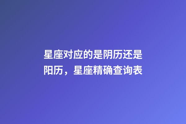 星座对应的是阴历还是阳历，星座精确查询表-第1张-观点-玄机派