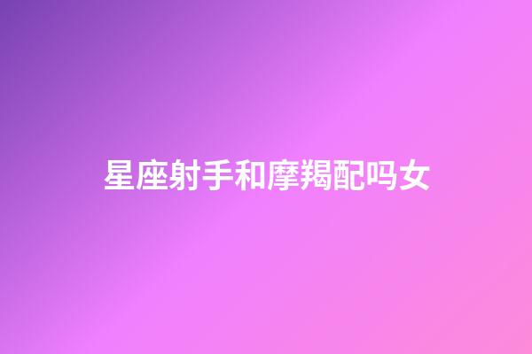 星座射手和摩羯配吗女-第1张-星座运势-玄机派