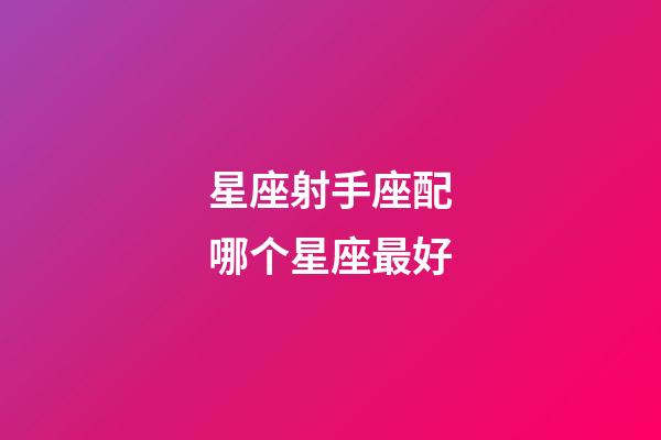 星座射手座配哪个星座最好-第1张-星座运势-玄机派