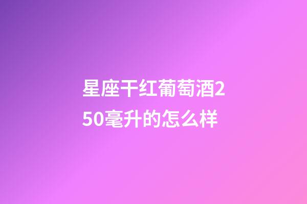 星座干红葡萄酒250毫升的怎么样-第1张-星座运势-玄机派