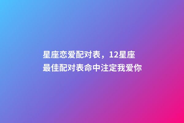 星座恋爱配对表，12星座最佳配对表命中注定我爱你-第1张-观点-玄机派