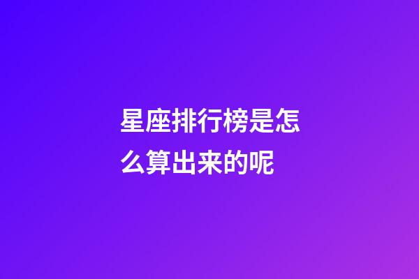 星座排行榜是怎么算出来的呢-第1张-星座运势-玄机派