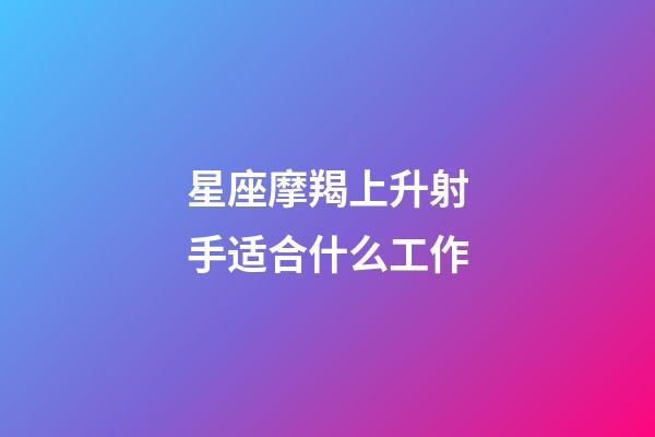 星座摩羯上升射手适合什么工作-第1张-星座运势-玄机派