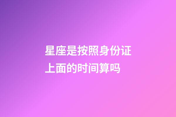 星座是按照身份证上面的时间算吗-第1张-星座运势-玄机派