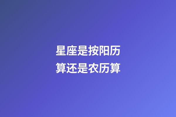 星座是按阳历算还是农历算（星座按阴历算不行吗）-第1张-星座运势-玄机派