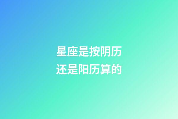 星座是按阴历还是阳历算的（星座是按身份证上的日期吗）-第1张-星座运势-玄机派