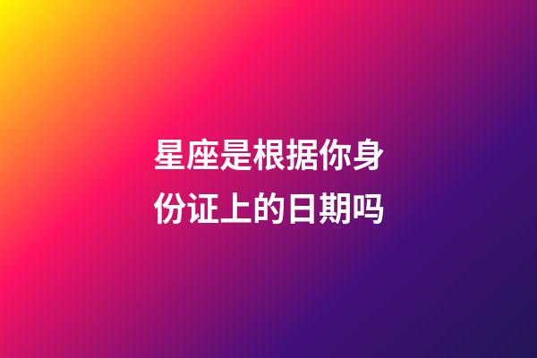 星座是根据你身份证上的日期吗-第1张-星座运势-玄机派