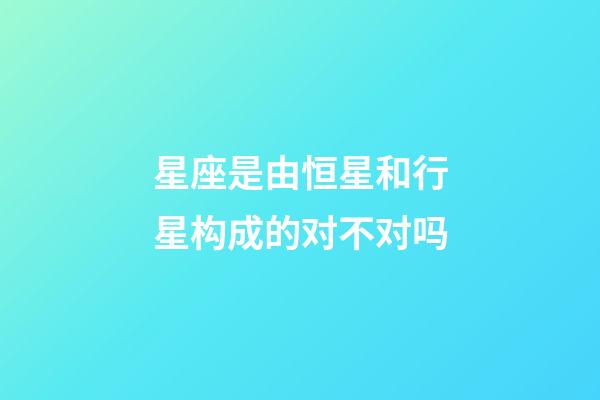 星座是由恒星和行星构成的对不对吗-第1张-星座运势-玄机派