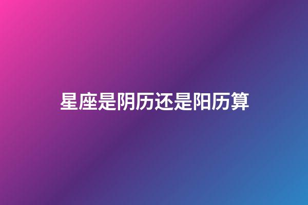 星座是阴历还是阳历算（星座是按身份证上的日期吗）-第1张-星座运势-玄机派