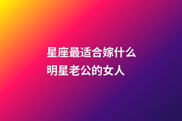 星座最适合嫁什么明星老公的女人-第1张-星座运势-玄机派