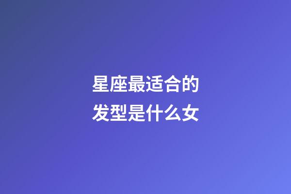 星座最适合的发型是什么女-第1张-星座运势-玄机派
