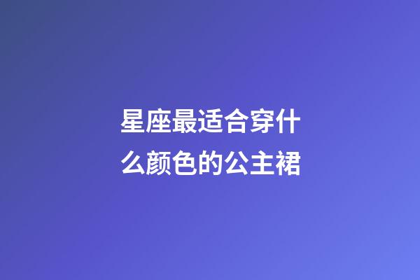 星座最适合穿什么颜色的公主裙-第1张-星座运势-玄机派