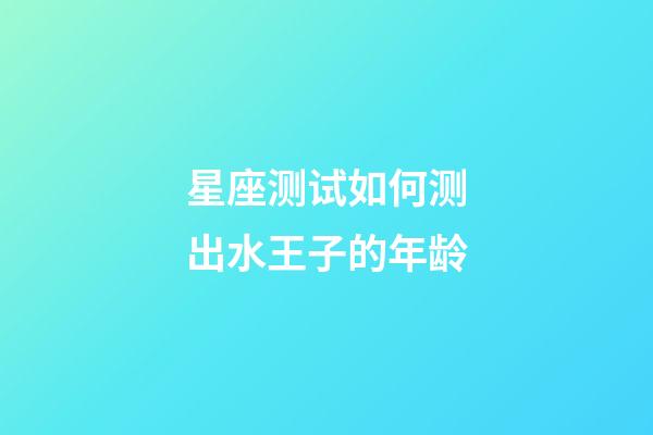 星座测试如何测出水王子的年龄-第1张-星座运势-玄机派