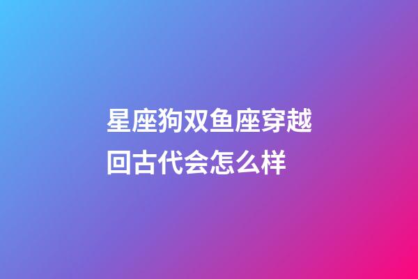 星座狗双鱼座穿越回古代会怎么样-第1张-星座运势-玄机派