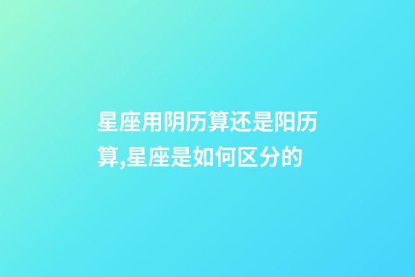星座用阴历算还是阳历算,星座是如何区分的-第1张-观点-玄机派