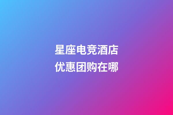 星座电竞酒店优惠团购在哪-第1张-星座运势-玄机派