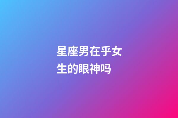 星座男在乎女生的眼神吗-第1张-星座运势-玄机派