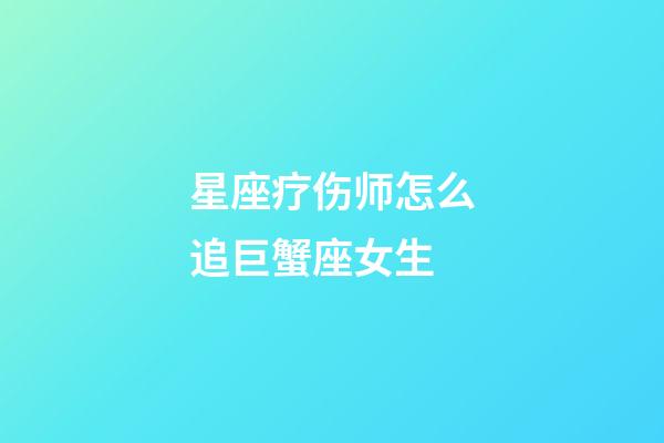 星座疗伤师怎么追巨蟹座女生-第1张-星座运势-玄机派