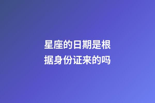 星座的日期是根据身份证来的吗-第1张-星座运势-玄机派