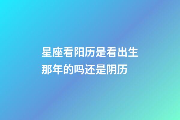 星座看阳历是看出生那年的吗还是阴历-第1张-星座运势-玄机派