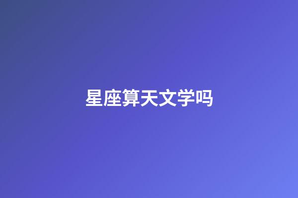 星座算天文学吗-第1张-星座运势-玄机派