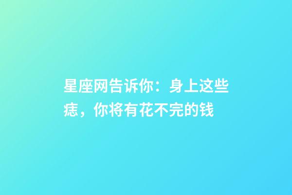 星座网告诉你：身上这些痣，你将有花不完的钱