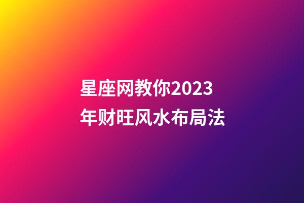 星座网教你2023年财旺风水布局法