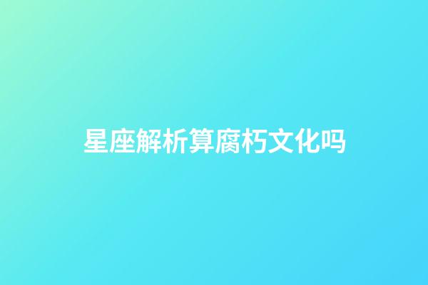 星座解析算腐朽文化吗-第1张-星座运势-玄机派