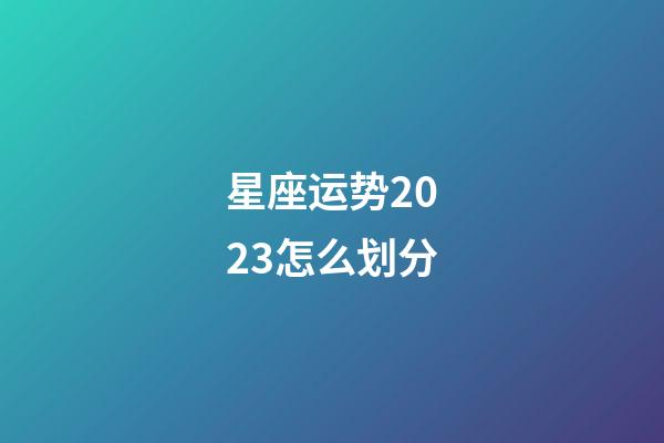 星座运势2023怎么划分-第1张-星座运势-玄机派