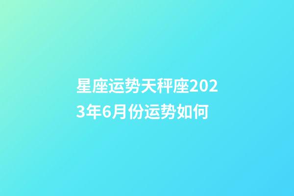 星座运势天秤座2023年6月份运势如何-第1张-星座运势-玄机派