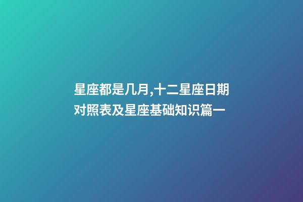 星座都是几月,十二星座日期对照表及星座基础知识篇一-第1张-观点-玄机派