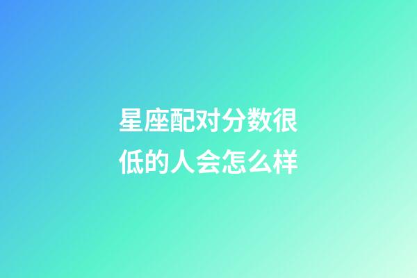 星座配对分数很低的人会怎么样-第1张-星座运势-玄机派