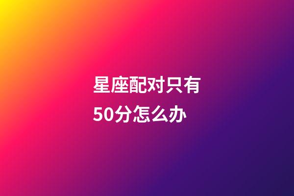 星座配对只有50分怎么办-第1张-星座运势-玄机派
