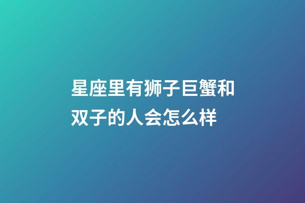 星座里有狮子巨蟹和双子的人会怎么样-第1张-星座运势-玄机派