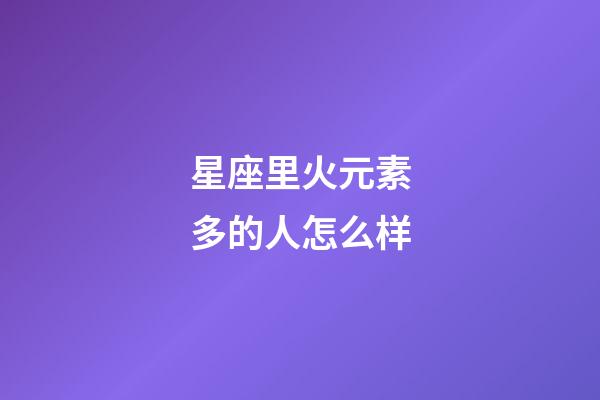 星座里火元素多的人怎么样-第1张-星座运势-玄机派