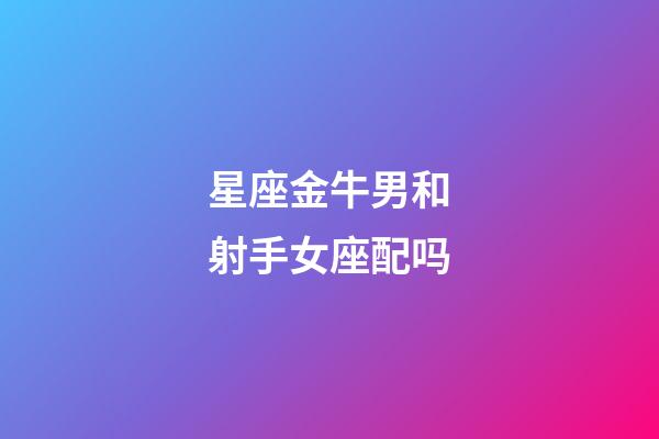 星座金牛男和射手女座配吗-第1张-星座运势-玄机派
