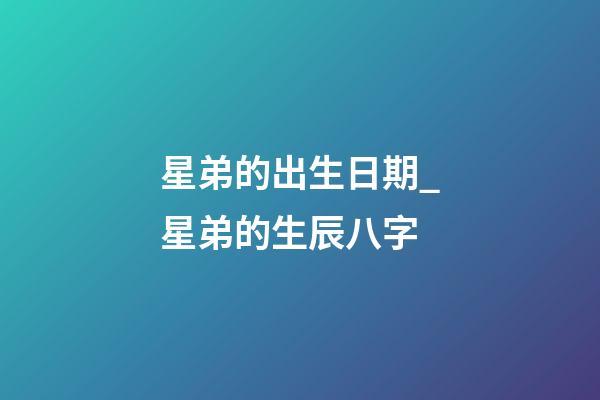 星弟的出生日期_星弟的生辰八字